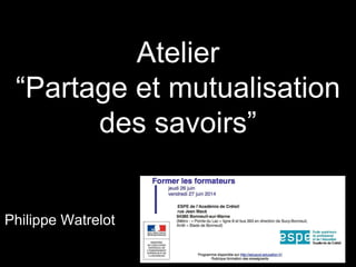 Atelier
“Partage et mutualisation
des savoirs”
Philippe Watrelot
 