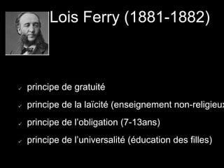 Lois Ferry (1881-1882)
principe de gratuité
principe de la laïcité (enseignement non-religieux
principe de l’obligation (7-13ans)
principe de l’universalité (éducation des filles)
 