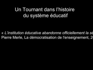 Un Tournant dans l’histoire
du système éducatif
« L’institution éducative abandonne officiellement la sé
Pierre Merle, La démocratisation de l'enseignement, 20
 