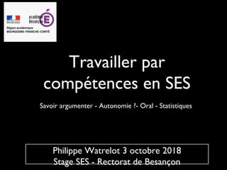 Travailler par
compétences en SES
Savoir argumenter - Autonomie ?- Oral - Statistiques
Philippe Watrelot 3 octobre 2018
Stage SES - Rectorat de Besançon
 