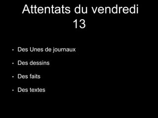 Attentats du vendredi
13
• Des Unes de journaux
• Des dessins
• Des faits
• Des textes
 