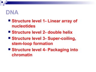 DNA 
 Structure level 1- Linear array of 
nucleotides 
 Structure level 2- double helix 
 Structure level 3- Super-coiling, 
stem-loop formation 
 Structure level 4- Packaging into 
chromatin 
 