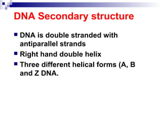 DNA Secondary structure 
 DNA is double stranded with 
antiparallel strands 
 Right hand double helix 
 Three different helical forms (A, B 
and Z DNA. 
 