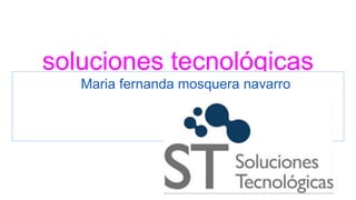 soluciones tecnológicas
Maria fernanda mosquera navarro
 