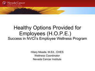 Healthy Options Provided for Employees (H.O.P.E.)  Success in NVCI’s Employee Wellness Program Hilary Meade, M.Ed., CHES  Wellness Coordinator  Nevada Cancer Institute  