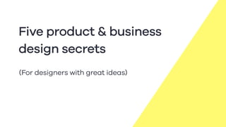 (For designers with great ideas)
Five product & business
design secrets
 