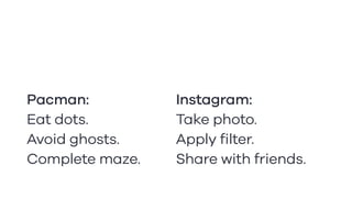 Pacman:
Eat dots.
Avoid ghosts.
Complete maze.
Instagram:
Take photo.
Apply filter.
Share with friends.
 