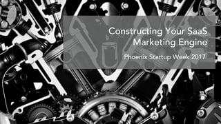 Constructing Your SaaS
Marketing Engine
Phoenix Startup Week 2017
 