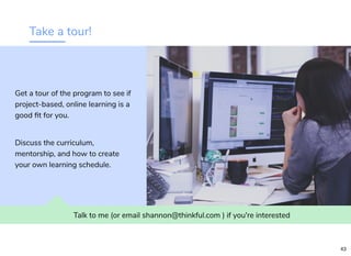 Take a tour!
Talk to me (or email shannon@thinkful.com ) if you're interested
Get a tour of the program to see if
project-based, online learning is a
good ﬁt for you.
Discuss the curriculum,
mentorship, and how to create
your own learning schedule.
43
 
