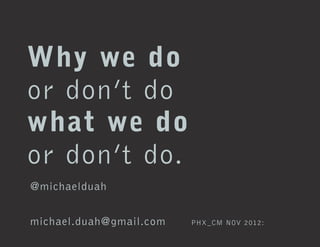 Why we do
or don’t do
what we do
or don’t do.
@michaelduah


michael.duah@gmail.com   PHX _CM NOV 2012:
 