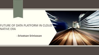 FUTURE OF DATA PLATFORM IN CLOUD
NATIVE ERA
- Srivatsan Srinivasan
 