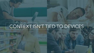 CONTEXT ISN’T TIED TO DEVICES
 