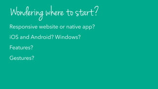 Responsive website or native app?
iOS and Android? Windows?
Features?
Gestures?
Wondering where to start?
 
