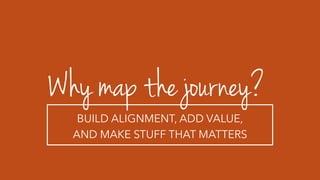 Why map the journey?
BUILD ALIGNMENT, ADD VALUE,
AND MAKE STUFF THAT MATTERS
 
