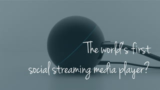 The world’s first
social streaming media player?
 