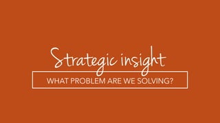 Strategic insight
WHAT PROBLEM ARE WE SOLVING?
 