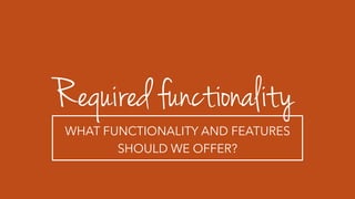Required functionality
WHAT FUNCTIONALITY AND FEATURES
SHOULD WE OFFER?
 