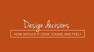 Design decisions
HOW SHOULD IT LOOK, SOUND, AND FEEL?
 