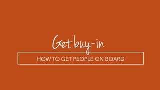 Get buy-in
HOW TO GET PEOPLE ON BOARD
 