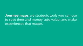 Journey maps are strategic tools you can use
to save time and money, add value, and make
experiences that matter.
 
