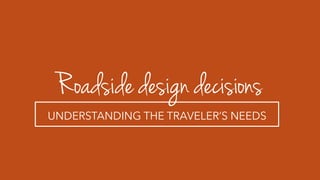 Roadside design decisions
UNDERSTANDING THE TRAVELER’S NEEDS
 