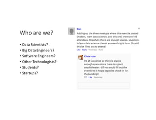 Who	are	we?
• Data	Scientists?
• Big	Data	Engineers?
• Software	Engineers?
• Other	Technologists?
• Students?
• Startups?	
 