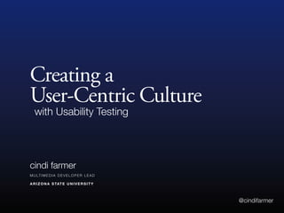 Creating a
User-Centric Culture
   with Usability Testing




cindi farmer
M U LT I M E D I A D E V E L O P E R L E A D

A R I Z O N A S TAT E U N I V E R S I T Y



                                               @cindifarmer
 