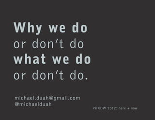 Why we do
or don’t do
what we do
or don’t do.
michael.duah@gmail.com
@michaelduah
                         PHXDW 2012: here + now
 