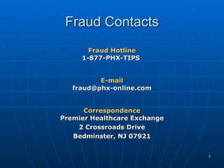 Fraud Contacts Fraud Hotline 1-877-PHX-TIPS  E-mail [email_address] Correspondence Premier Healthcare Exchange 2 Crossroads Drive Bedminster, NJ 07921 