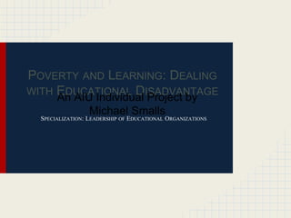 SPECIALIZATION: LEADERSHIP OF EDUCATIONAL ORGANIZATIONS
POVERTY AND LEARNING: DEALING
WITH EDUCATIONAL DISADVANTAGE
An AIU Individual Project by
Michael Smalls
 
