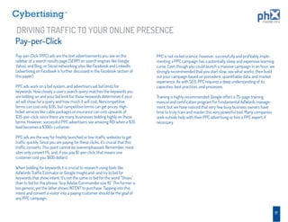 TM




DRIVING TRAFFIC TO YOUR ONLINE PRESENCE
Pay-per-Click
Pay-per-Click (PPC) ads are the text advertisements you see on the              PPC is not rocket science, however, successfully and proﬁtably imple-
sidebar of a search results page (SERP) on search engines like Google,          menting a PPC campaign has a potentially steep and expensive learning
Yahoo, and Bing, or Social networking sites like Facebook and LinkedIn          curve. Even though you could launch a massive campaign in an hour, we
(advertising on Facebook is further discussed in the Facebook section of        strongly recommended that you start slow, see what works, then build
this paper).                                                                    out your campaign based on precedent, quantiﬁable data, and market
                                                                                experience. As with SEO, PPC requires a deep understanding of its
PPC ads work on a bid system, and advertisers set bid limits for                capacities, best practices, and processes.
keywords. How closely a user’s search query matches the keywords you
are bidding on and your bid limit for those keywords determines if your         Training is highly recommended. Google offers a 75-page training
ad will show for a query and how much it will cost. Noncompetitive              manual and certiﬁcation program for fundamental AdWords manage-
terms can cost only $.05, but competitive terms can get pricey. High-           ment, but we have noticed that very few busy business owners have
ticket services like cable packages or insurance can cost upwards of            time to truly train and master this very powerful tool. Many companies
$35-per-click, since there are many businesses bidding highly on these          seek outside help with their PPC advertising or hire a PPC expert, if
terms. However, successful PPC advertisers see amazing ROI when a $35           necessary.
lead becomes a $300+ customer.

PPC ads are the way for freshly launched or low-trafﬁc websites to get
trafﬁc quickly. Since you are paying for these clicks, it’s crucial that this
trafﬁc converts. This point cannot be overemphasized. Remember, most
sites only convert 1%, and, if you pay $1-per-click, that means one
customer cost you $100 dollars!

When bidding for keywords it is crucial to research using tools like
AdWords Trafﬁc Estimator or Google Insight,and and try to bid for
keywords that show intent. It’s not the same to bid for the word “Shoes”
than to bid for the phrase “buy Adidas Commander size 10.” The former is
too generic, yet the latter shows INTENT to purchase. Tapping into this
intent and convert a visitor into a paying customer should be the goal of
any PPC campaign.


                                                                                                                                                         17
 