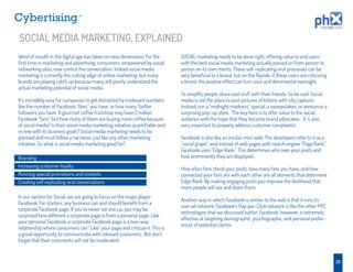 TM




SOCIAL MEDIA MARKETING, EXPLAINED
Word of mouth in the digital age has taken on new dimensions. For the         SOCIAL marketing needs to be done right, offering value to end users
ﬁrst time in marketing and advertising, consumers, empowered by social        with the best social media marketing actually passed on from person to
networking sites, now control the conversation. Indeed social media           person on its own merits. These self-replicating viral processes can be
marketing is currently the cutting edge of online marketing, but many         very beneﬁcial to a brand, but on the ﬂipside, if these users are criticizing
brands are playing catch up because many still poorly understand the          a brand, the positive effect can turn sour and detrimental overnight.
actual marketing potential of social media.
                                                                              To simplify, people share cool stuff with their friends. So be cool. Social
It’s incredibly easy for companies to get distracted by irrelevant numbers    media is not the place to post pictures of kittens with silly captions.
like the number of Facebook “likes” you have, or how many Twitter             Instead, run a “midnight madness” special, a sweepstakes, or announce a
followers you have. A gourmet coffee franchise may have 2 million             surprising pop-up store. The key here is to offer value to the social
Facebook “fans”, but how many of them are buying more coffee because          audience with the hope that they become brand advocates. It is also
of social media? Is their social media marketing initiative quantiﬁable and   very important to properly address customer complaints!
in-line with its business goals? Social media marketing needs to be
planned and must follow a narrative, just like any other marketing            Facebook is also like an insular mini-web. The developers refer to it as a
initiative. So what is social media marketing good for?                       “social graph,” and instead of web pages with search engine “Page Rank,”
                                                                              Facebook uses “Edge Rank.” This determines who sees your posts and
Branding                                                                      how prominently they are displayed.
Increasing customer loyalty
                                                                              How often fans check your posts, how many fans you have, and how
Running special promotions and contests                                       connected your fans are with each other are all elements that determine
Creating self replicating viral conversations                                 Edge Rank. By making engaging posts you improve the likelihood that
                                                                              more people will see and share them.
In our section for Social, we are going to focus on the major player:
                                                                              Another way in which Facebook is similar to the web is that it runs its
Facebook. For starters, any business can and should beneﬁt from a
                                                                              own ad network. Facebook’s Pay-per-Click network is like the other PPC
corporate Facebook page. If you’ve never set one up, you may be
                                                                              technologies that we discussed earlier. Facebook, however, is extremely
surprised how different a corporate page is from a personal page. Like
                                                                              effective at targeting demographic, psychographic, and personal prefer-
your personal Facebook, a corporate Facebook page is a two-way
                                                                              ences of potential clients.
relationship where consumers can “Like” your page and criticize it. This is
a great opportunity to communicate with relevant customers. But don't
forget that their comments will not be moderated.


                                                                                                                                                              25
 