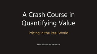 A Crash Course in
Quantifying Value
Pricing in the Real World
ERIN (hinson) MCNAMARA
 