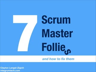 Clayton Lengel-Zigich
integrumtech.com

s

7

Scrum
Master
Follie

and how to ﬁx them

 