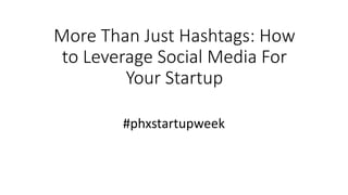 More Than Just Hashtags: How
to Leverage Social Media For
Your Startup
#phxstartupweek
 