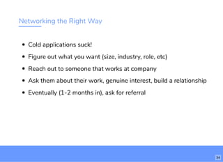 Networking the Right Way
Cold applications suck!
Figure out what you want (size, industry, role, etc)
Reach out to someone that works at company
Ask them about their work, genuine interest, build a relationship
Eventually (1-2 months in), ask for referral
34
 