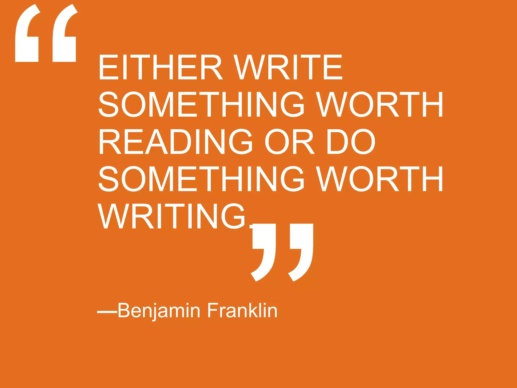 EITHER WRITE
SOMETHING WORTH
READING OR DO
SOMETHING WORTH
WRITING.

—Benjamin Franklin
 