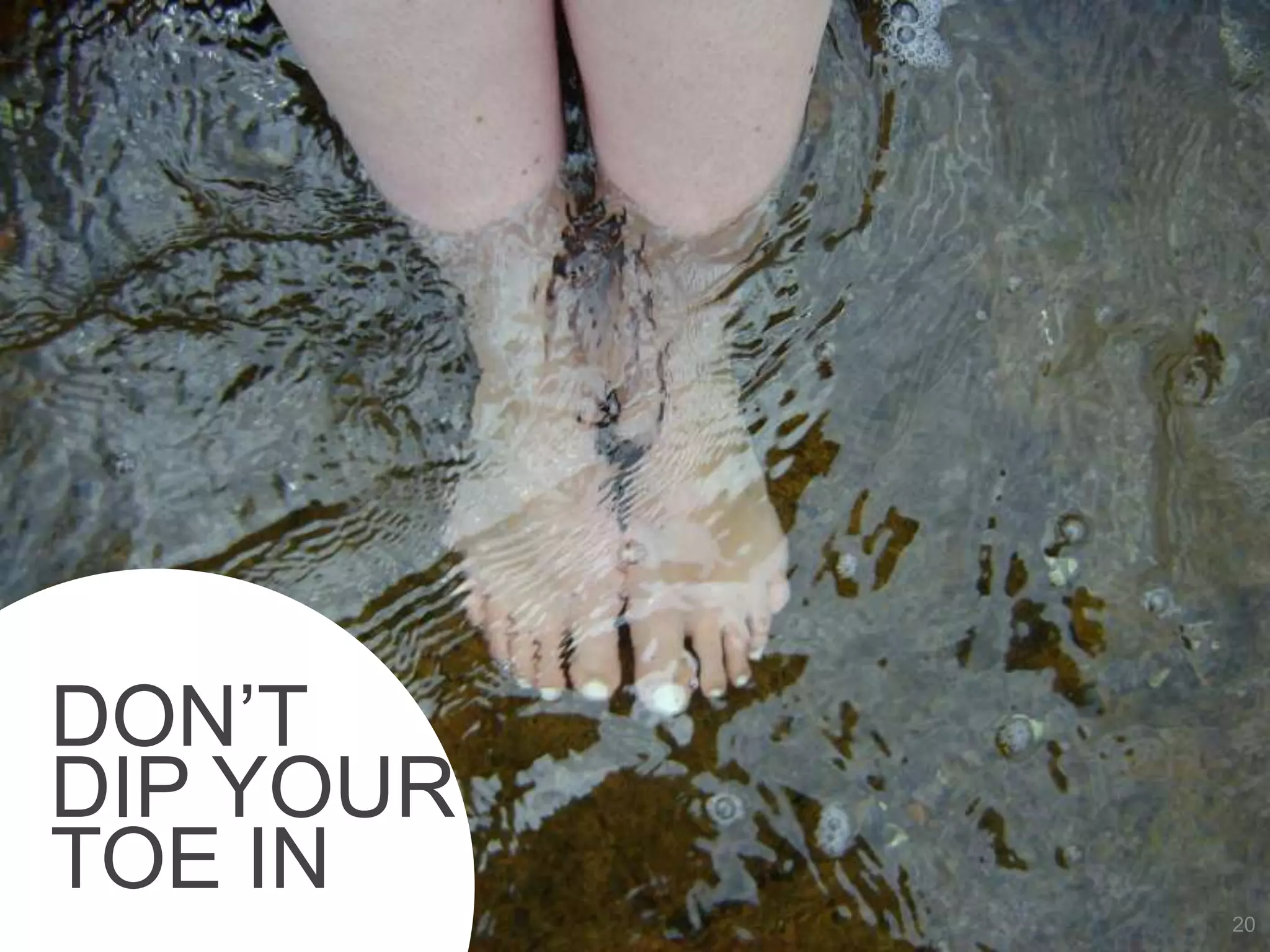 DON’T
DIP YOUR
TOE IN
           20
 