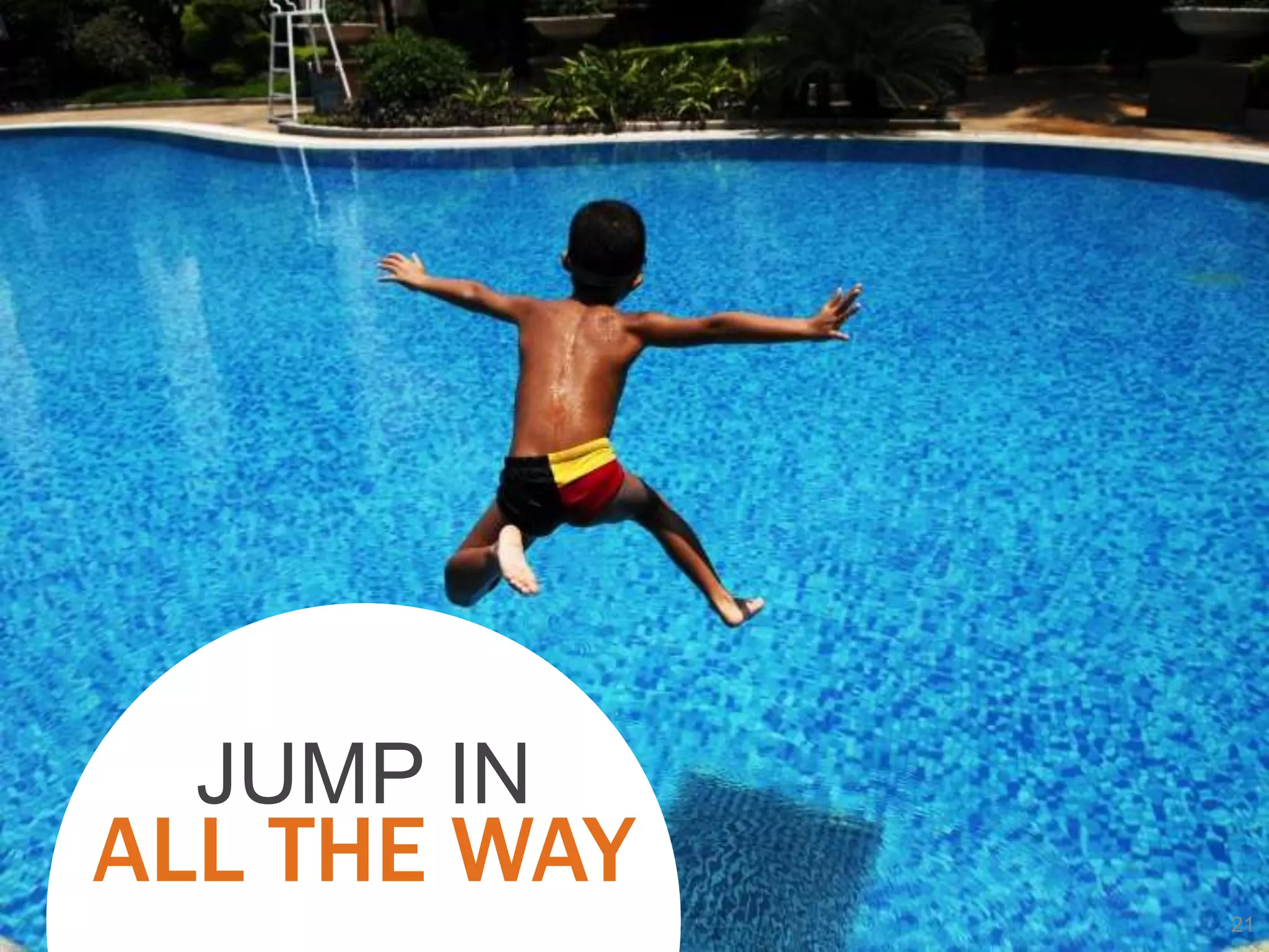 JUMP IN
ALL THE WAY
              21
 