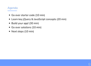 Agenda
Go over starter code (10 min)
Learn key jQuery & JavaScript concepts (20 min)
Build your app! (30 min)
Go over solutions (10 min)
Next steps (10 min)
http://www.loremipsum.com/example
Wi-Fi: orem Ipsum
PW: orem Ipsum
L
L 7
 