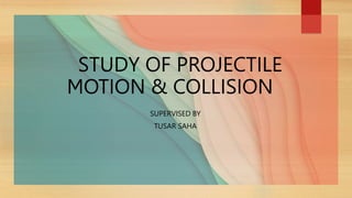 STUDY OF PROJECTILE
MOTION & COLLISION
SUPERVISED BY
TUSAR SAHA
 