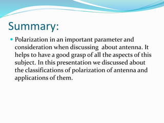Summary:
 Polarization in an important parameter and
consideration when discussing about antenna. It
helps to have a good grasp of all the aspects of this
subject. In this presentation we discussed about
the classifications of polarization of antenna and
applications of them.
 