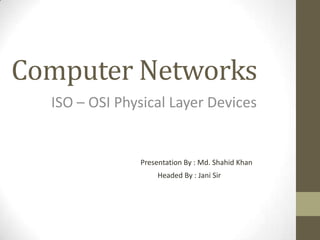Computer Networks
ISO – OSI Physical Layer Devices
Presentation By : Md. Shahid Khan
Headed By : Jani Sir
 