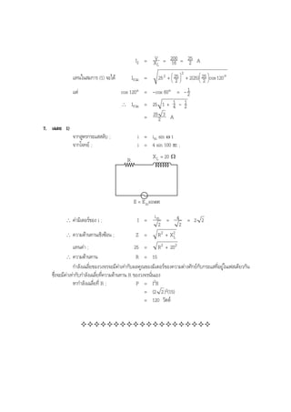 BOBBYtutor Physics Note

V
I2 = XL = 200 = 25 A
16
2
แทนในสมการ (1) จะได
แต

Iรวม =

2
 
 
25 2 +  25  + 2(25) 25 cos 120 o
 2 
 2 

1
cos 120° = -cos 60° = - 2
1 1
∴ Iรวม = 25 1 + 4 - 2
= 25 2 3 A

7. เฉลย 1)
i = im sin ω t
i = 4 sin 100 πt ;

จากสูตรกระแสสลับ ;
จากโจทย ;

X L = 20 Ω

R

E = E msinωt
∴

คามิเตอรของ i ;

I =

∴

ความตานทานเชิงซอน ;

Z =

im
= 4 = 2 2
2
2
R2 + X2
L

แทนคา ;
25 = R 2 + 202
∴ ความตานทาน
R = 15
กําลังเฉลี่ยของวงจรจะมีคาเทากับผลคูณของมิเตอรของความตางศักยกับกระแสที่อยูในเฟสเดียวกัน

ซึ่งจะมีคาเทากับกําลังเฉลี่ยที่ความตานทาน R ของวงจรนั่นเอง
หากําลังเฉลี่ยที่ R ;
P = I2R
= (2 2 )2(15)
= 120 วัตต

 