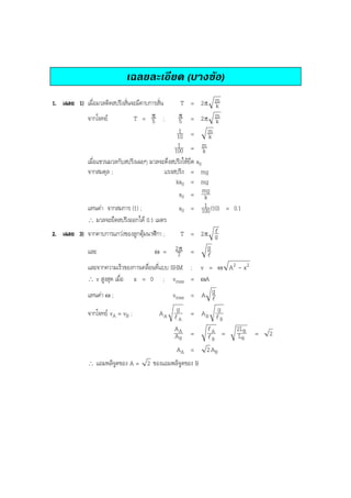 BOBBYtutor Physics Note

เฉลยละเอียด (บางขอ)
T = 2π m
k
π = 2π m
จากโจทย
T = π ;
k
5
5
1
m
k
10 =
1
m
100 = k
เมื่อแขวนมวลกับสปริงเฉยๆ มวลจะดึงสปริงใหยึด x0
จากสมดุล ;
แรงสปริง = mg
kx0 = mg
x0 = mg
k
1
แทนคา จากสมการ (1) ;
x0 = 100 (10) = 0.1
∴ มวลจะยึดสปริงออกได 0.1 เมตร

1. เฉลย 1) เมื่อมวลติดสปริงสั่นจะมีคาบการสั่น

2. เฉลย 3) จากคาบการแกวงของลูกตุมนาฬิกา ;
และ

ω

=

l
T = 2π g
g
2π =
T
l

และจากความเร็วของการเคลื่อนที่แบบ SHM ; v = ω A2 - x 2
∴ v สูงสุด เมื่อ x = 0 ; vmax = ωA
แทนคา ω ;
v
= A g
l

max

จากโจทย vA = vB ;

AA

g
lA

= AB

g
lB

AA
AB =
AA =
∴

lA
lB

2 AB

แอมพลิจูดของ A = 2 ของแอมพลิจูดของ B

=

2LB
LB

=

2

 