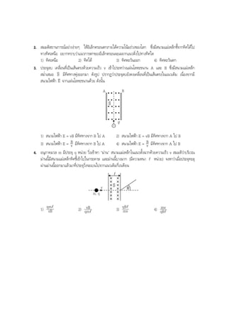 BOBBYtutor Physics Note

2. สมมติสถานการณอยางงายๆ ใหอิเล็กตรอนตกภายใตความโนมถวงของโลก ซึ่งมีสนามแมเหล็กชี้จากทิศใตไป
ทางทิศเหนือ อยากทราบวาแนวการตกของอิเล็กตรอนจะเฉจากแนวดิ่งไปทางทิศใด
1) ทิศเหนือ
2) ทิศใต
3) ทิศตะวันออก
4) ทิศตะวันตก
3. ประจุลบ เคลื่อนที่เปนเสนตรงดวยความเร็ว v เขาไประหวางแผนโลหะขนาน A และ B ซึ่งมีสนามแมเหล็ก
v
สมํ่าเสมอ B มีทิศทางพุงออกมา ดังรูป ปรากฏวาประจุลบยังคงเคลื่อนที่เปนเสนตรงในแนวเดิม เนื่องจากมี
v
สนามไฟฟา E จากแผนโลหะขนานดวย ดังนั้น
B

A

v
B

-

v
v

1) สนามไฟฟา E = vB มีทิศทางจาก B ไป A
2) สนามไฟฟา E = vB มีทิศทางจาก A ไป B
4) สนามไฟฟา E = B มีทิศทางจาก A ไป B
3) สนามไฟฟา E = B มีทิศทางจาก B ไป A
v
v
4. อนุภาคมวล m มีประจุ q หนวย วิ่งเขาหา "มาน" สนามแมเหล็กในแนวตั้งฉากดวยความเร็ว v สมมติวาบริเวณ
มานนี้มีสนามแมเหล็กทิศชี้เขาไปในกระดาษ และมานนี้บางมาก (มีความหนา l หนวย) จงหาวาเมื่อประจุทะลุ
ผานมานนี้ออกมาแลวมาที่ประจุวิ่งจะเบนไปจากแนวเดิมกี่เรเดียน
l

v

v
B

θ

m, q

1) qml
vB

vB
2) qml

3) qBl
mv

mv
4) qBl

 
