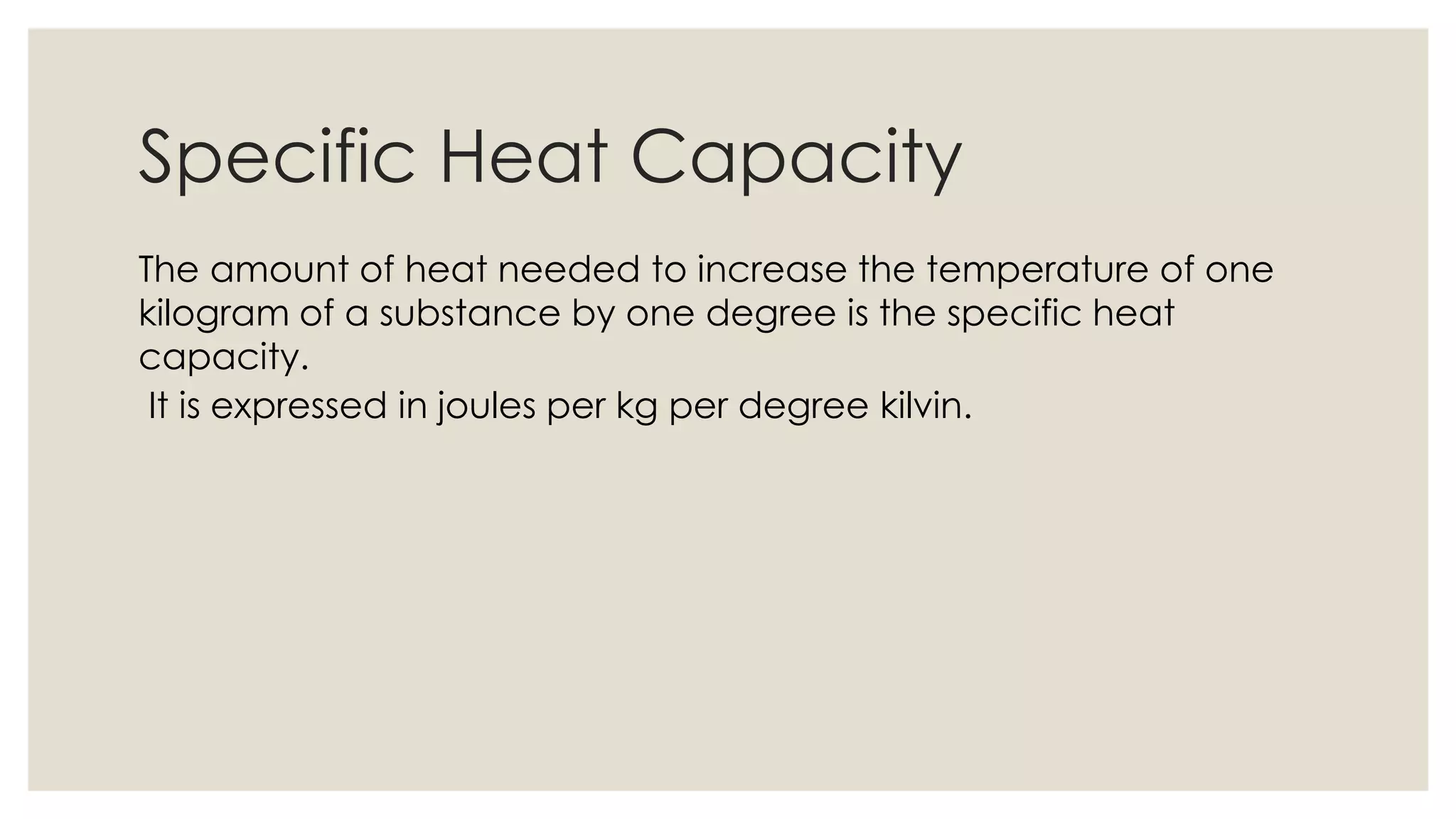 Specific Heat Capacity
The amount of heat needed to increase the temperature of one
kilogram of a substance by one degree is the specific heat
capacity.
It is expressed in joules per kg per degree kilvin.
 