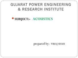 GUJARAT POWER ENGINEERING
& RESEARCH INSTITUTE
SUBJECT:- ACOUSTICS
prepared by:- VIRAJ SHAH
 