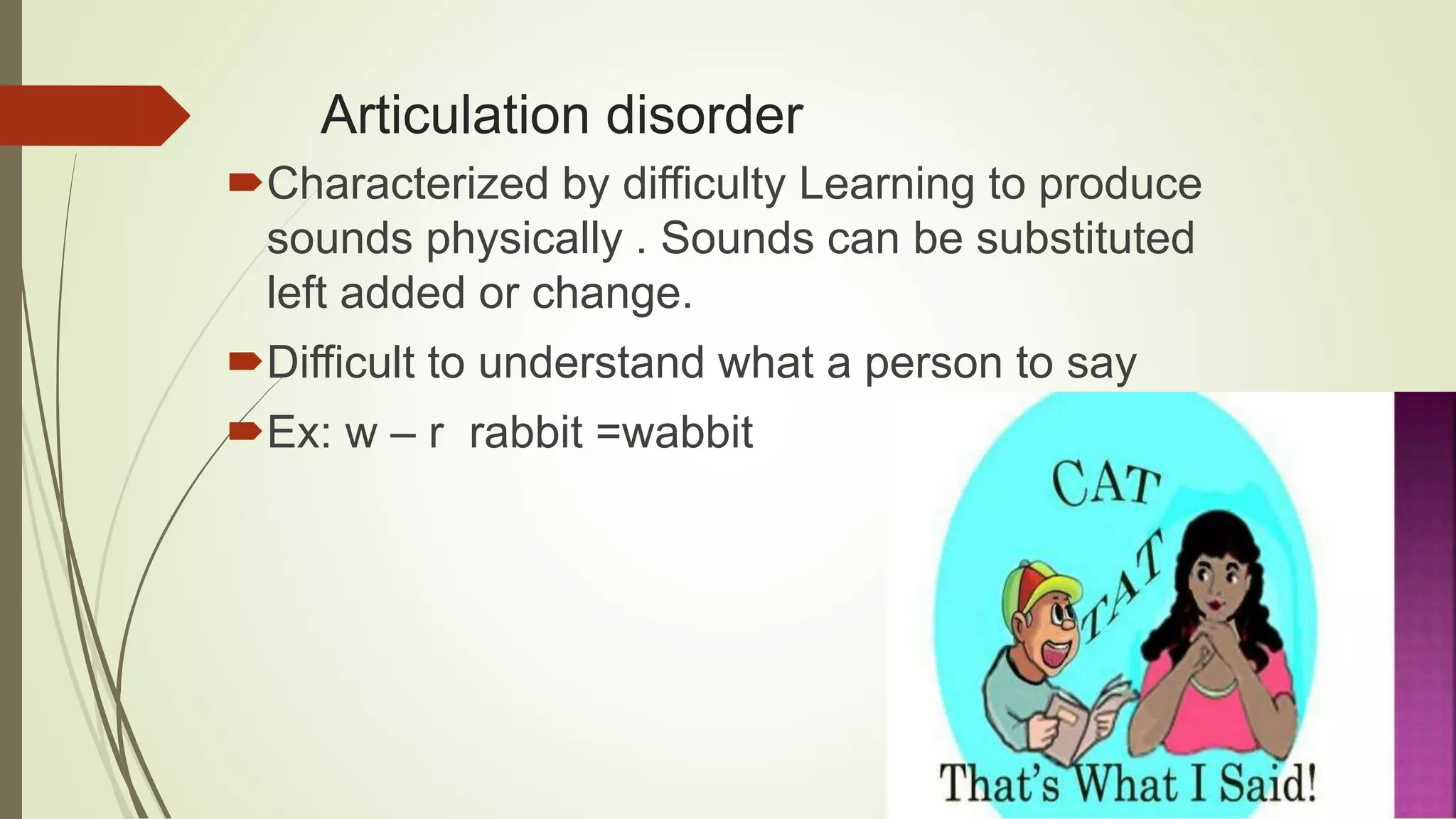 Articulation disorder
Characterized by difficulty Learning to produce
sounds physically . Sounds can be substituted
left added or change.
Difficult to understand what a person to say
Ex: w – r rabbit =wabbit
 