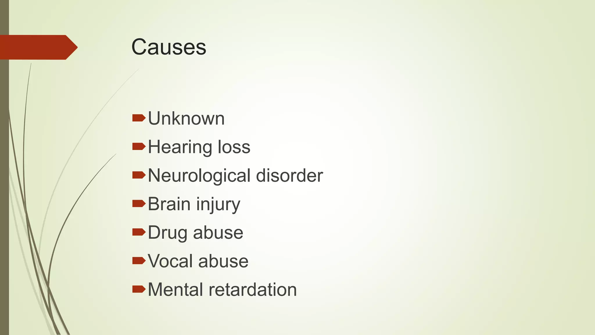 Causes
Unknown
Hearing loss
Neurological disorder
Brain injury
Drug abuse
Vocal abuse
Mental retardation
 